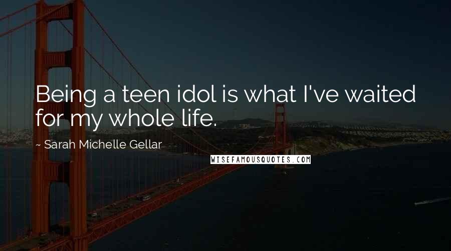 Sarah Michelle Gellar Quotes: Being a teen idol is what I've waited for my whole life.