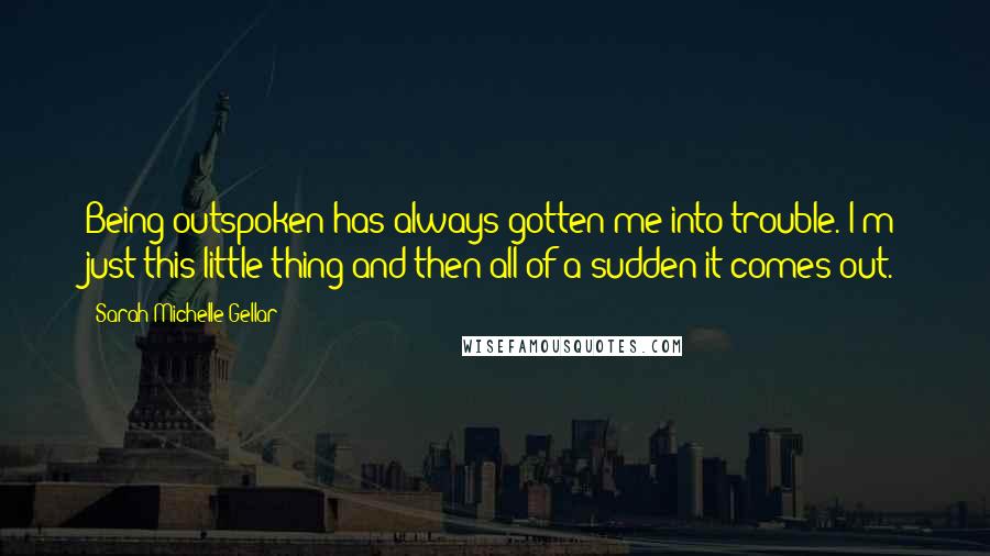 Sarah Michelle Gellar Quotes: Being outspoken has always gotten me into trouble. I'm just this little thing and then all of a sudden it comes out.