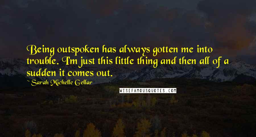 Sarah Michelle Gellar Quotes: Being outspoken has always gotten me into trouble. I'm just this little thing and then all of a sudden it comes out.