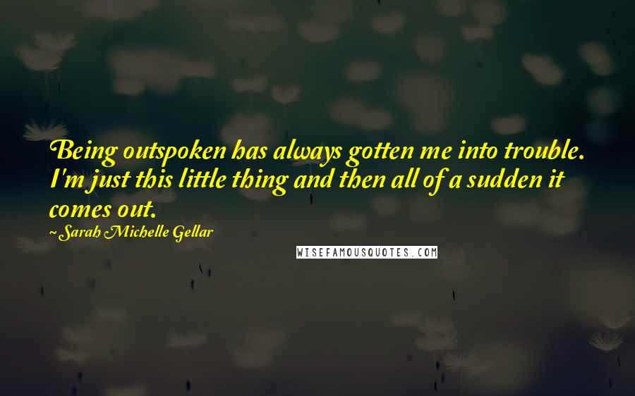 Sarah Michelle Gellar Quotes: Being outspoken has always gotten me into trouble. I'm just this little thing and then all of a sudden it comes out.