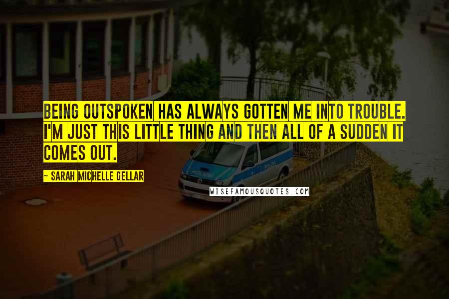 Sarah Michelle Gellar Quotes: Being outspoken has always gotten me into trouble. I'm just this little thing and then all of a sudden it comes out.