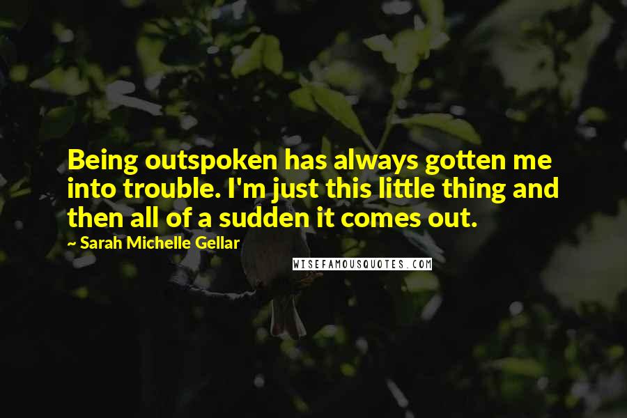Sarah Michelle Gellar Quotes: Being outspoken has always gotten me into trouble. I'm just this little thing and then all of a sudden it comes out.