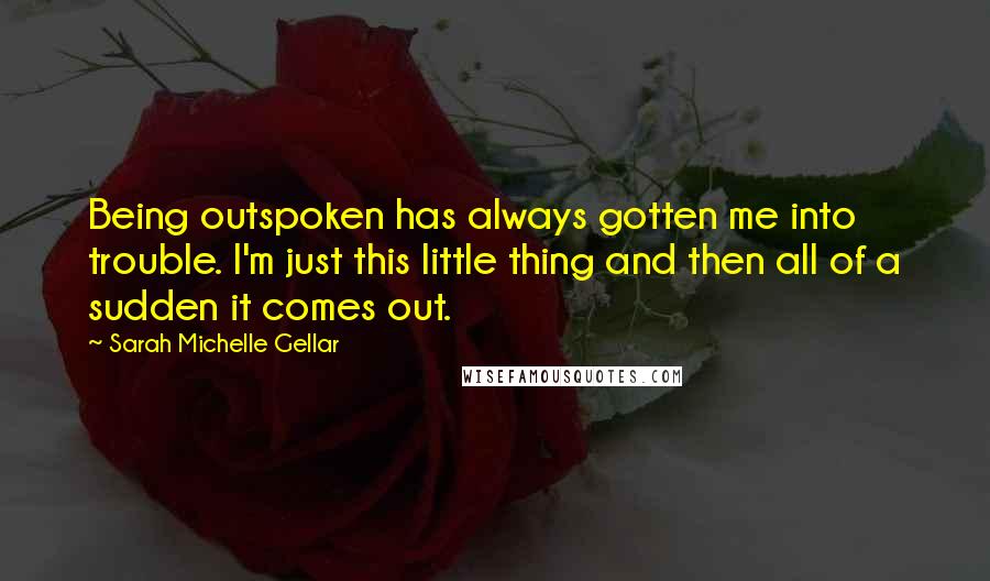 Sarah Michelle Gellar Quotes: Being outspoken has always gotten me into trouble. I'm just this little thing and then all of a sudden it comes out.