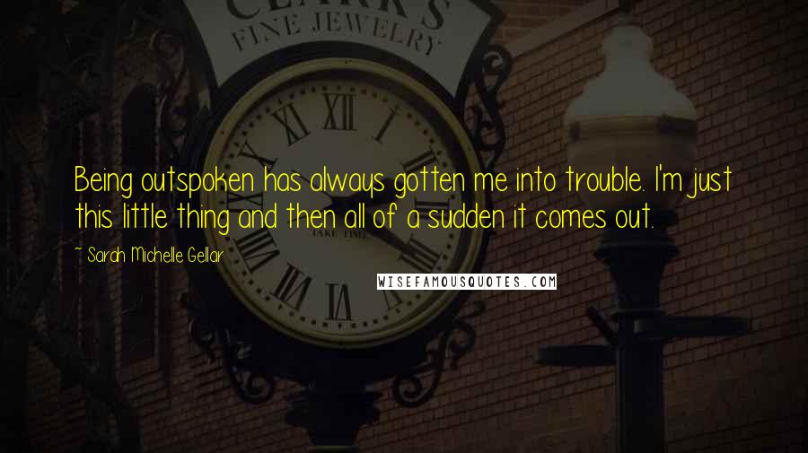 Sarah Michelle Gellar Quotes: Being outspoken has always gotten me into trouble. I'm just this little thing and then all of a sudden it comes out.