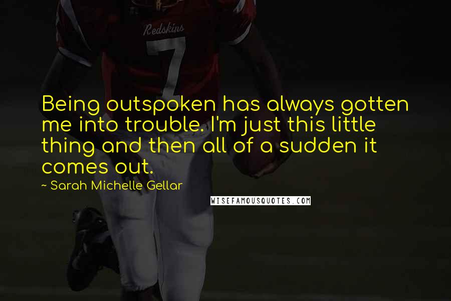Sarah Michelle Gellar Quotes: Being outspoken has always gotten me into trouble. I'm just this little thing and then all of a sudden it comes out.