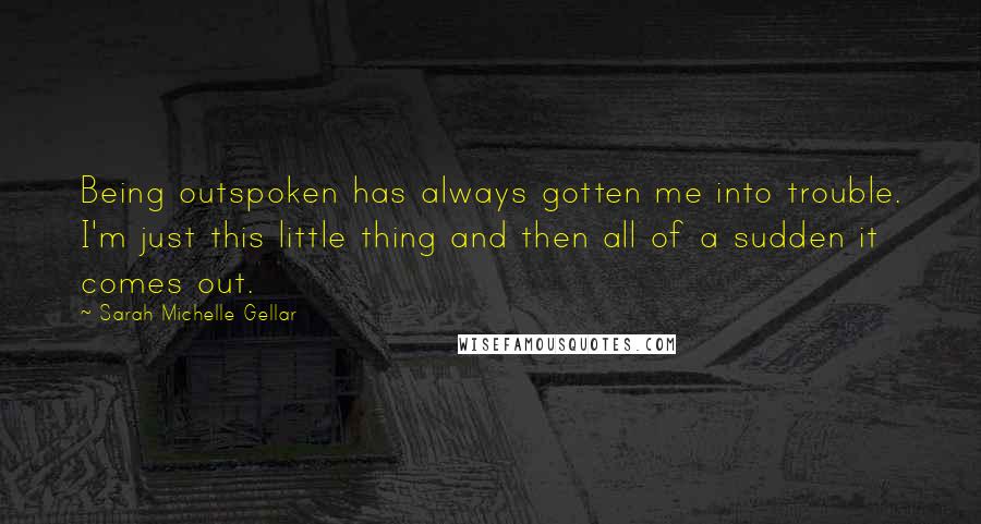 Sarah Michelle Gellar Quotes: Being outspoken has always gotten me into trouble. I'm just this little thing and then all of a sudden it comes out.