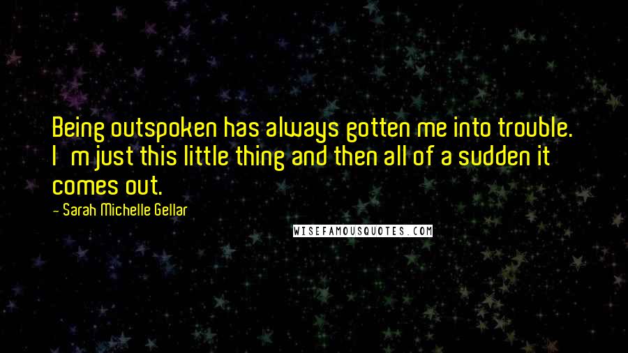 Sarah Michelle Gellar Quotes: Being outspoken has always gotten me into trouble. I'm just this little thing and then all of a sudden it comes out.