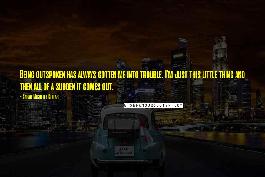 Sarah Michelle Gellar Quotes: Being outspoken has always gotten me into trouble. I'm just this little thing and then all of a sudden it comes out.