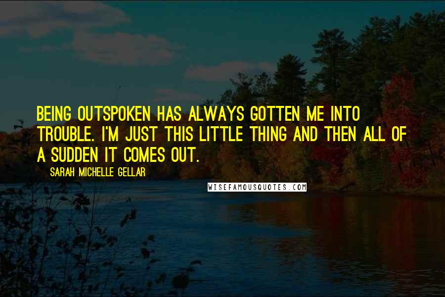 Sarah Michelle Gellar Quotes: Being outspoken has always gotten me into trouble. I'm just this little thing and then all of a sudden it comes out.