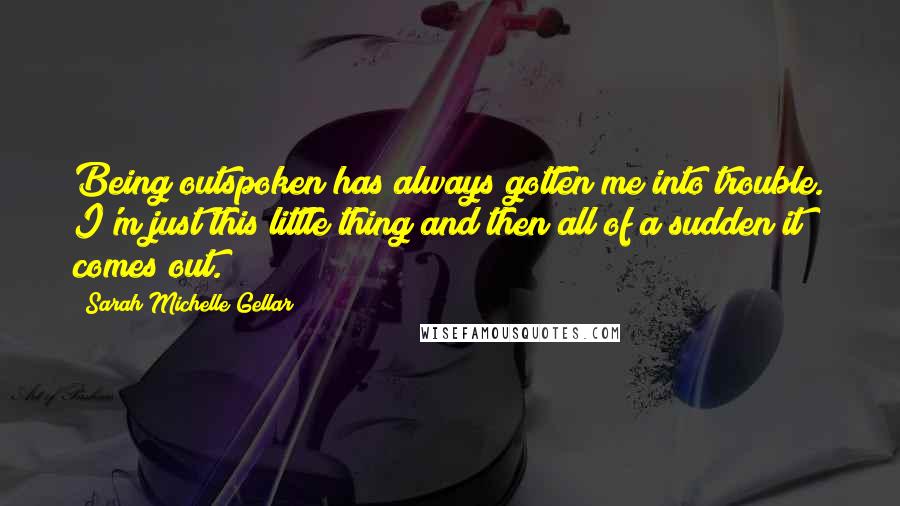 Sarah Michelle Gellar Quotes: Being outspoken has always gotten me into trouble. I'm just this little thing and then all of a sudden it comes out.