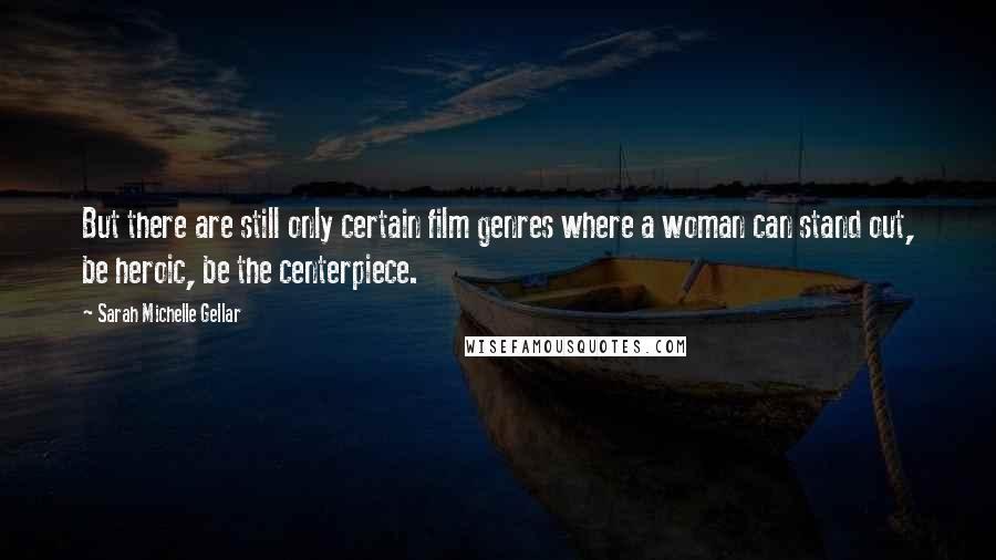 Sarah Michelle Gellar Quotes: But there are still only certain film genres where a woman can stand out, be heroic, be the centerpiece.