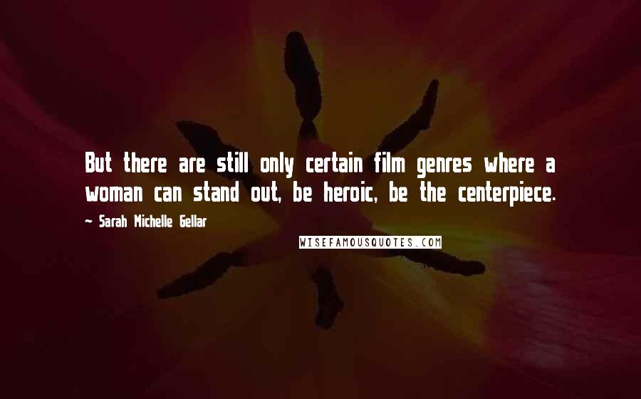 Sarah Michelle Gellar Quotes: But there are still only certain film genres where a woman can stand out, be heroic, be the centerpiece.