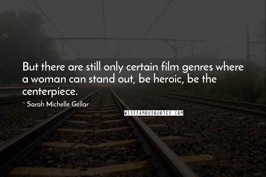 Sarah Michelle Gellar Quotes: But there are still only certain film genres where a woman can stand out, be heroic, be the centerpiece.