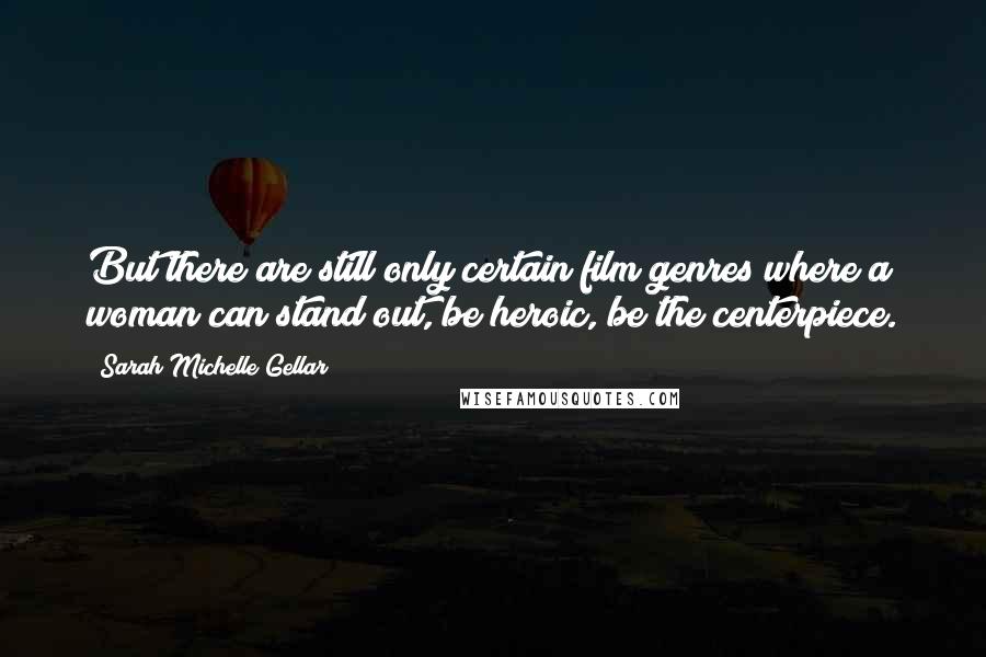 Sarah Michelle Gellar Quotes: But there are still only certain film genres where a woman can stand out, be heroic, be the centerpiece.