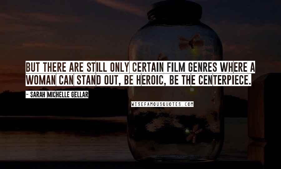 Sarah Michelle Gellar Quotes: But there are still only certain film genres where a woman can stand out, be heroic, be the centerpiece.