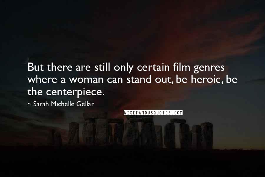 Sarah Michelle Gellar Quotes: But there are still only certain film genres where a woman can stand out, be heroic, be the centerpiece.