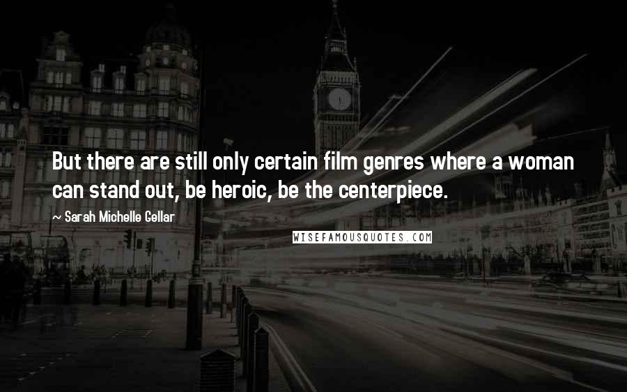 Sarah Michelle Gellar Quotes: But there are still only certain film genres where a woman can stand out, be heroic, be the centerpiece.