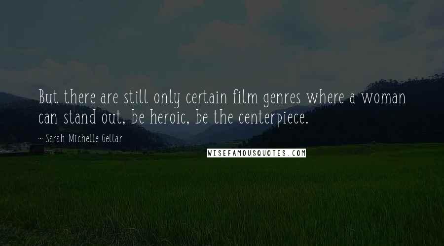 Sarah Michelle Gellar Quotes: But there are still only certain film genres where a woman can stand out, be heroic, be the centerpiece.