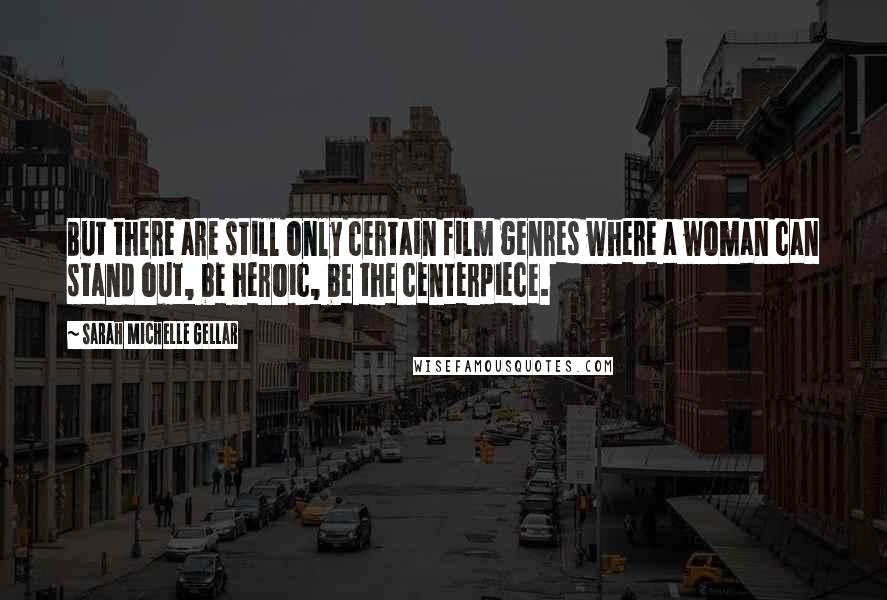 Sarah Michelle Gellar Quotes: But there are still only certain film genres where a woman can stand out, be heroic, be the centerpiece.