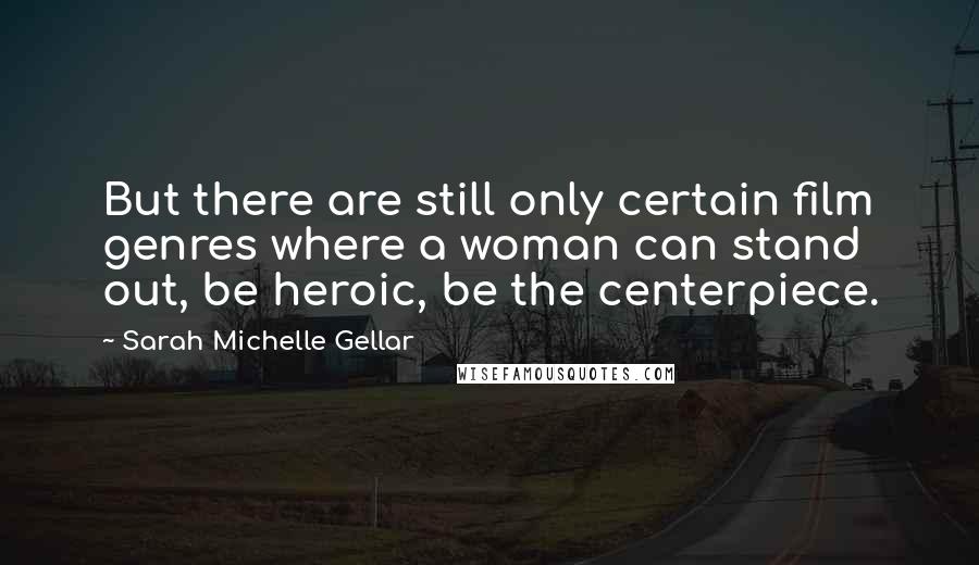 Sarah Michelle Gellar Quotes: But there are still only certain film genres where a woman can stand out, be heroic, be the centerpiece.