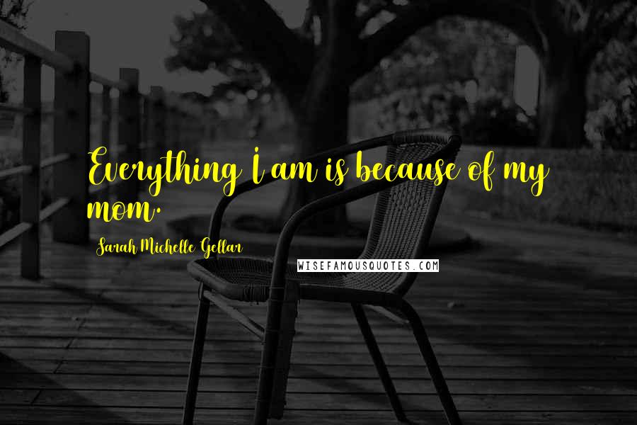 Sarah Michelle Gellar Quotes: Everything I am is because of my mom.