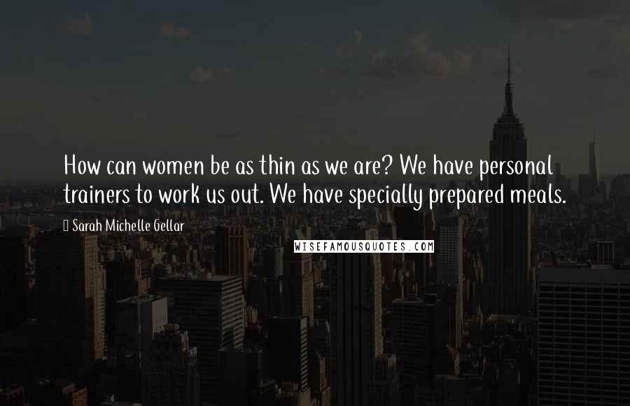 Sarah Michelle Gellar Quotes: How can women be as thin as we are? We have personal trainers to work us out. We have specially prepared meals.