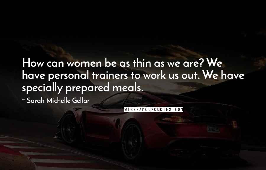 Sarah Michelle Gellar Quotes: How can women be as thin as we are? We have personal trainers to work us out. We have specially prepared meals.