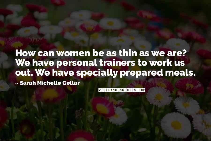 Sarah Michelle Gellar Quotes: How can women be as thin as we are? We have personal trainers to work us out. We have specially prepared meals.