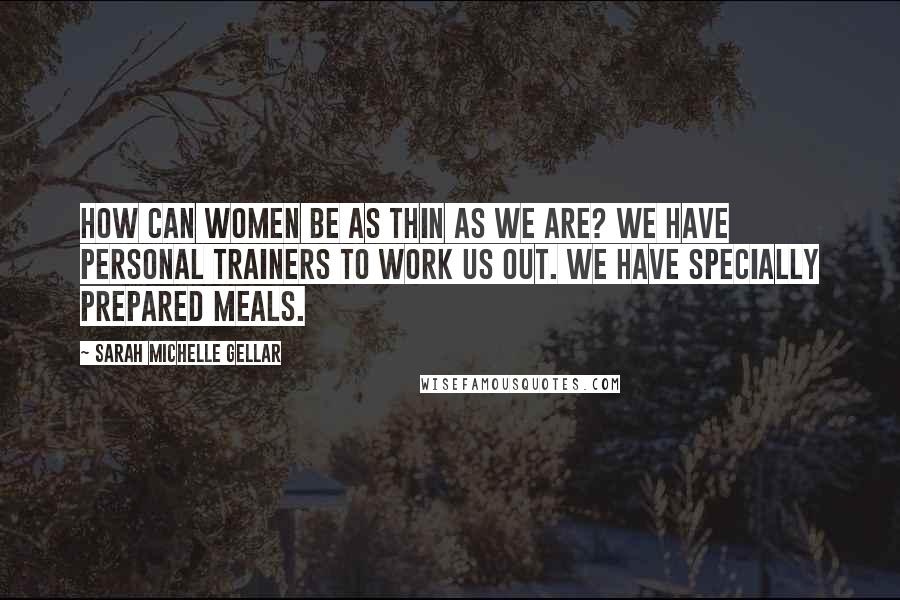 Sarah Michelle Gellar Quotes: How can women be as thin as we are? We have personal trainers to work us out. We have specially prepared meals.