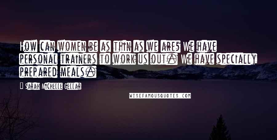 Sarah Michelle Gellar Quotes: How can women be as thin as we are? We have personal trainers to work us out. We have specially prepared meals.