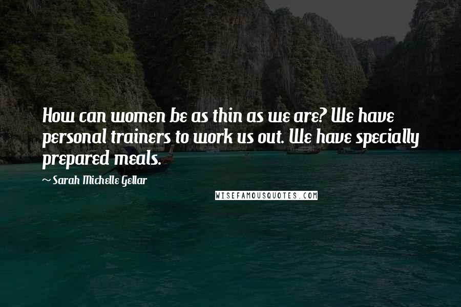 Sarah Michelle Gellar Quotes: How can women be as thin as we are? We have personal trainers to work us out. We have specially prepared meals.