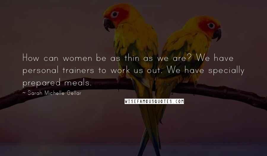 Sarah Michelle Gellar Quotes: How can women be as thin as we are? We have personal trainers to work us out. We have specially prepared meals.