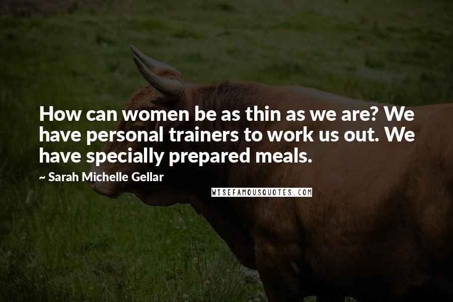 Sarah Michelle Gellar Quotes: How can women be as thin as we are? We have personal trainers to work us out. We have specially prepared meals.