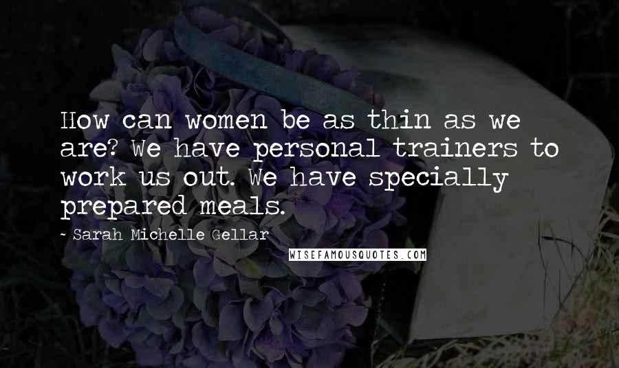 Sarah Michelle Gellar Quotes: How can women be as thin as we are? We have personal trainers to work us out. We have specially prepared meals.