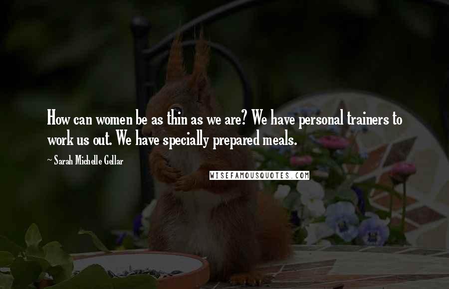 Sarah Michelle Gellar Quotes: How can women be as thin as we are? We have personal trainers to work us out. We have specially prepared meals.