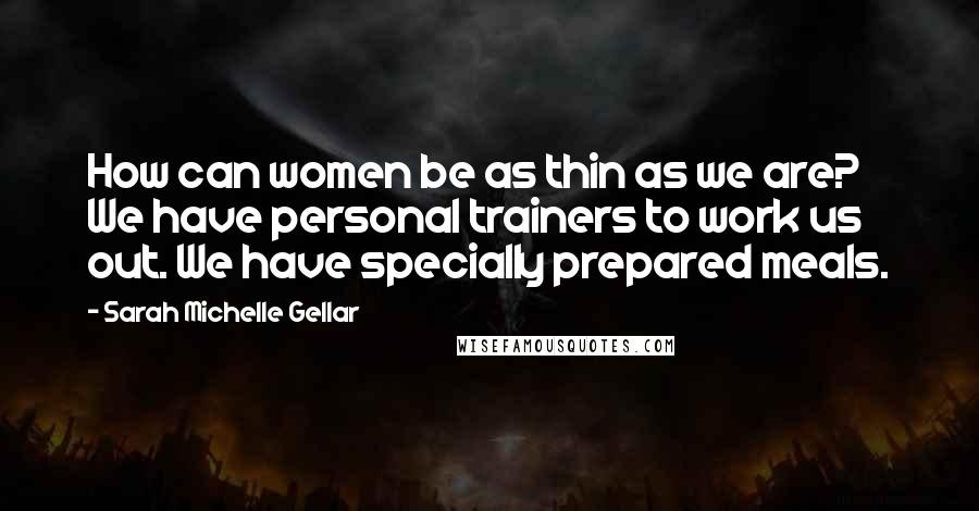 Sarah Michelle Gellar Quotes: How can women be as thin as we are? We have personal trainers to work us out. We have specially prepared meals.