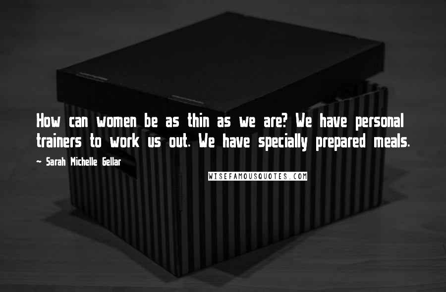 Sarah Michelle Gellar Quotes: How can women be as thin as we are? We have personal trainers to work us out. We have specially prepared meals.