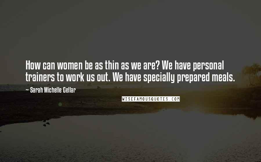 Sarah Michelle Gellar Quotes: How can women be as thin as we are? We have personal trainers to work us out. We have specially prepared meals.