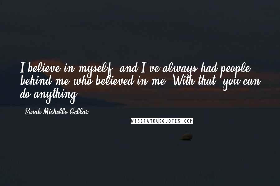 Sarah Michelle Gellar Quotes: I believe in myself, and I've always had people behind me who believed in me. With that, you can do anything.