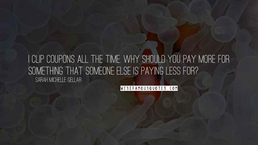 Sarah Michelle Gellar Quotes: I clip coupons all the time. Why should you pay more for something that someone else is paying less for?