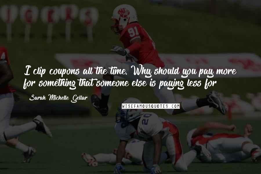 Sarah Michelle Gellar Quotes: I clip coupons all the time. Why should you pay more for something that someone else is paying less for?