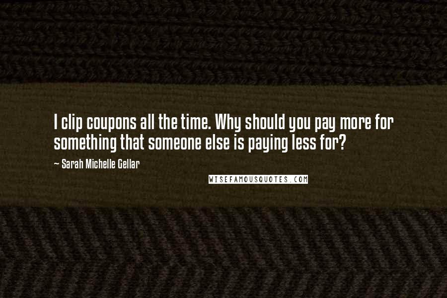 Sarah Michelle Gellar Quotes: I clip coupons all the time. Why should you pay more for something that someone else is paying less for?