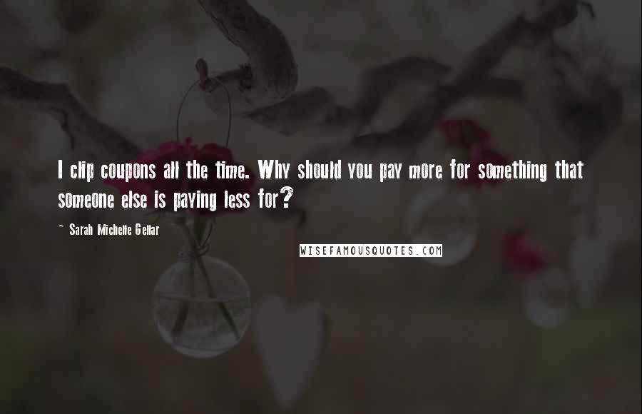 Sarah Michelle Gellar Quotes: I clip coupons all the time. Why should you pay more for something that someone else is paying less for?