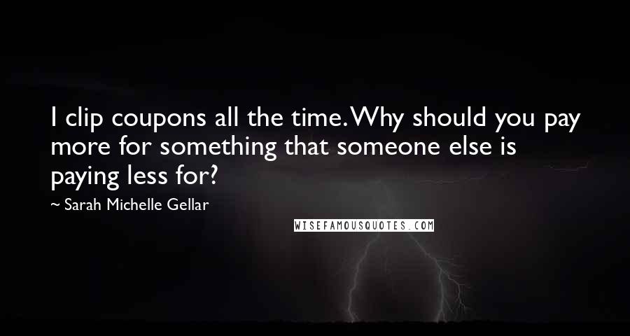 Sarah Michelle Gellar Quotes: I clip coupons all the time. Why should you pay more for something that someone else is paying less for?