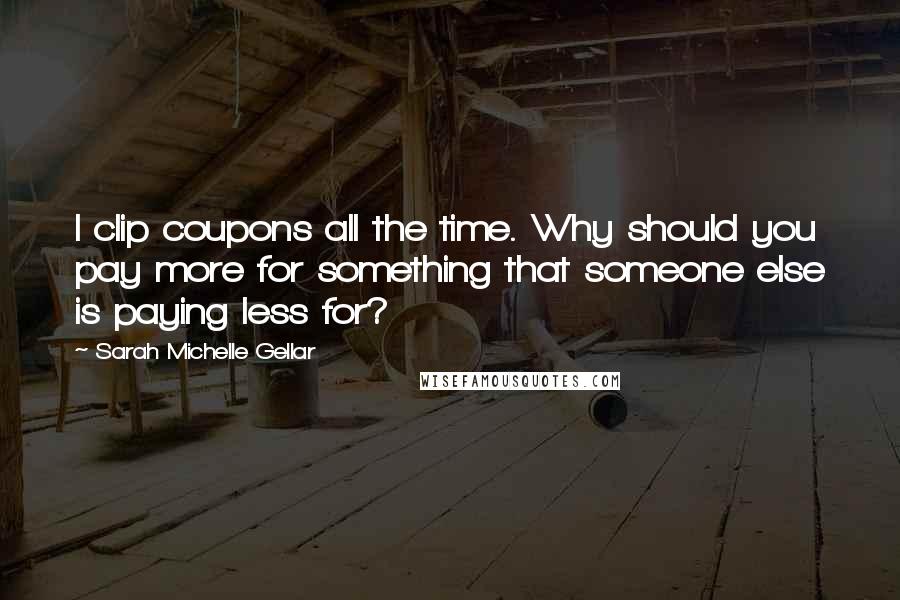 Sarah Michelle Gellar Quotes: I clip coupons all the time. Why should you pay more for something that someone else is paying less for?