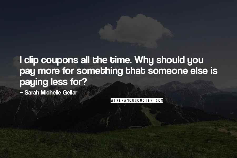 Sarah Michelle Gellar Quotes: I clip coupons all the time. Why should you pay more for something that someone else is paying less for?