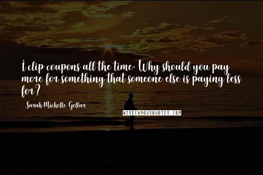 Sarah Michelle Gellar Quotes: I clip coupons all the time. Why should you pay more for something that someone else is paying less for?