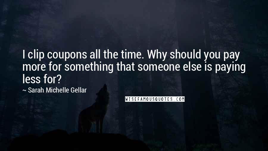 Sarah Michelle Gellar Quotes: I clip coupons all the time. Why should you pay more for something that someone else is paying less for?