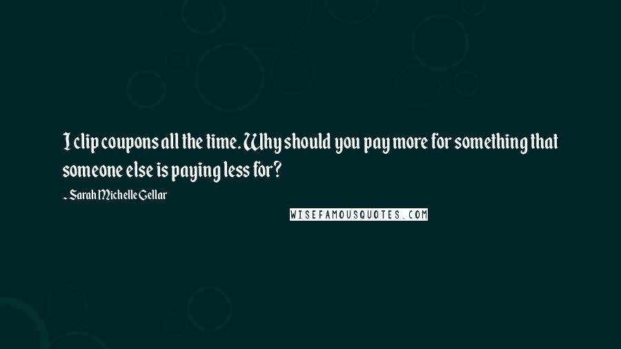 Sarah Michelle Gellar Quotes: I clip coupons all the time. Why should you pay more for something that someone else is paying less for?