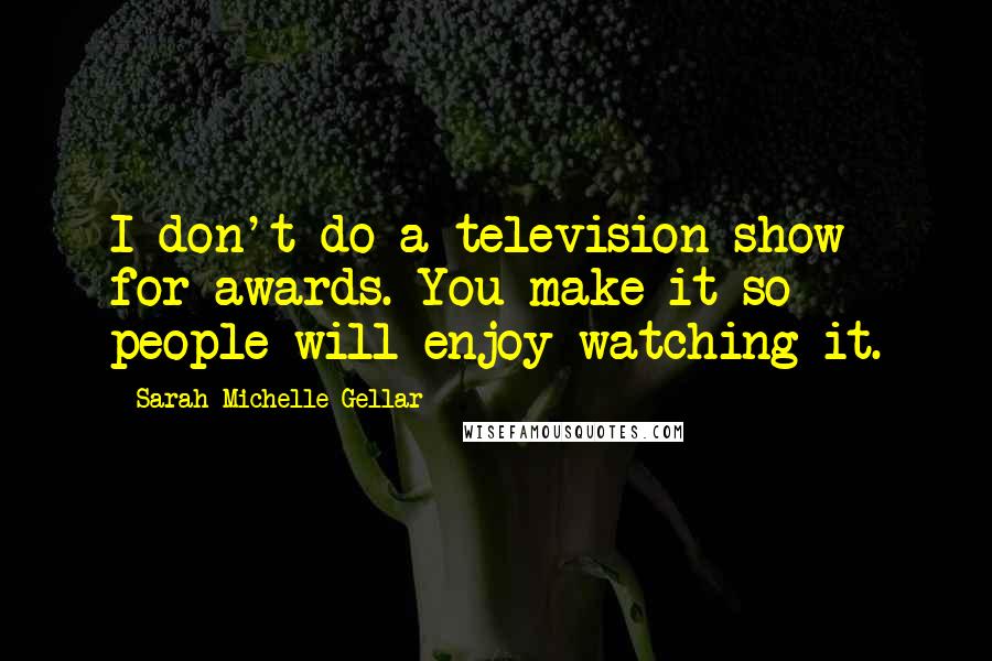 Sarah Michelle Gellar Quotes: I don't do a television show for awards. You make it so people will enjoy watching it.